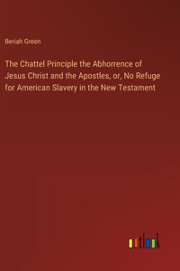 Chattel Principle the Abhorrence of Jesus Christ and the Apostles, or, No Refuge for American Slavery in the New Testament