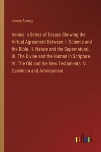 Irenics: a Series of Essays Showing the Virtual Agreement Between: I. Science and the Bible. II. Nature and the Supernatural. III. The Divine and the Human i