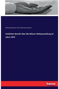 Amtlicher Bericht über die Wiener Weltausstellung im Jahre 1873