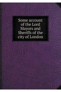 Some account of the Lord Mayors and Sheriffs of the city of London