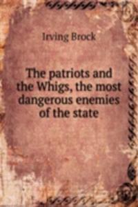 patriots and the Whigs, the most dangerous enemies of the state
