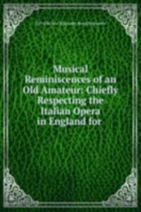 Musical Reminiscences of an Old Amateur: Chiefly Respecting the Italian Opera in England for .