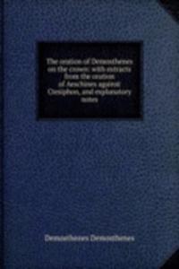 oration of Demosthenes on the crown: with extracts from the oration of Aeschines against Ctesiphon, and explanatory notes