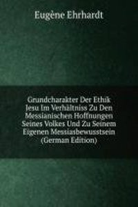 Grundcharakter Der Ethik Jesu Im Verhaltniss Zu Den Messianischen Hoffnungen Seines Volkes Und Zu Seinem Eigenen Messiasbewusstsein (German Edition)