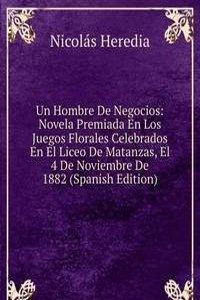 Un Hombre De Negocios: Novela Premiada En Los Juegos Florales Celebrados En El Liceo De Matanzas, El 4 De Noviembre De 1882 (Spanish Edition)