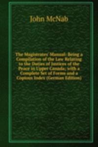 Magistrates' Manual: Being a Compilation of the Law Relating to the Duties of Justices of the Peace in Upper Canada; with a Complete Set of Forms and a Copious Index (German Edition)