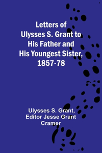 Letters of Ulysses S. Grant to His Father and His Youngest Sister, 1857-78