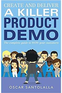 Create and Deliver a Killer Product Demo: The Complete Guide to Wow Your Customers