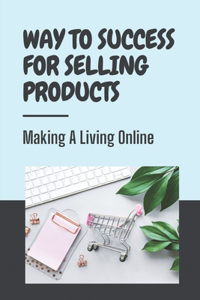 Way To Success For Selling Products Making A Living Online