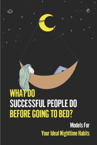 What Do Successful People Do Before Going To Bed?: Models For Your Ideal Nighttime Habits: Millionaire Routine