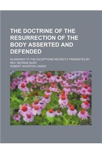 The Doctrine of the Resurrection of the Body Asserted and Defended; In Answer to the Exceptions Recently Presented by REV. George Bush