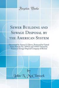 Sewer Building and Sewage Disposal by the American System: Discovered by Amasa S. Glover, Protected by United States Patents No. 559522 and 719357 Owned by American Sewage Disposal Company of Boston (Classic Reprint)