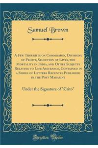 A Few Thoughts on Commission, Divisions of Profit, Selection of Lives, the Mortality in India, and Other Subjects Relating to Life Assurance, Contained in a Series of Letters Recently Published in the Post Magazine: Under the Signature of 