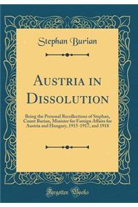 Austria in Dissolution: Being the Personal Recollections of Stephan, Count Burian, Minister for Foreign Affairs for Austria and Hungary, 1915-1917, and 1918 (Classic Reprint)