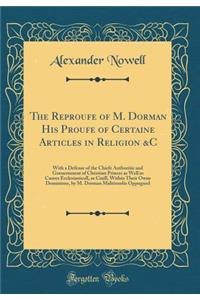 The Reproufe of M. Dorman His Proufe of Certaine Articles in Religion &c: With a Defense of the Chiefe Authoritie and Goeuernment of Christian Princes as Well in Causes Ecclesiasticall, as Ciuill, Within Their Owne Dominions, by M. Dorman Malitious