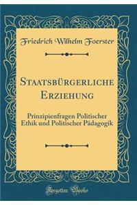 StaatsbÃ¼rgerliche Erziehung: Prinzipienfragen Politischer Ethik Und Politischer PÃ¤dagogik (Classic Reprint)