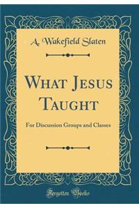 What Jesus Taught: For Discussion Groups and Classes (Classic Reprint)