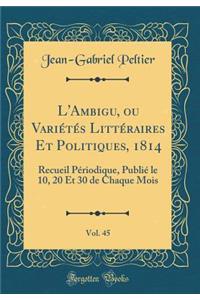 L'Ambigu, Ou Variï¿½tï¿½s Littï¿½raires Et Politiques, 1814, Vol. 45: Recueil Pï¿½riodique, Publiï¿½ Le 10, 20 Et 30 de Chaque Mois (Classic Reprint)