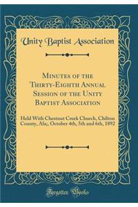 Minutes of the Thirty-Eighth Annual Session of the Unity Baptist Association: Held with Chestnut Creek Church, Chilton County, ALA;, October 4th, 5th and 6th, 1892 (Classic Reprint)