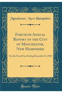 Fortieth Annual Report of the City of Manchester, New Hampshire: For the Fiscal Year Ending December 31, 1960 (Classic Reprint)