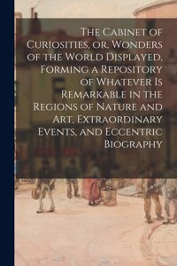 Cabinet of Curiosities, or, Wonders of the World Displayed, Forming a Repository of Whatever is Remarkable in the Regions of Nature and Art, Extraordinary Events, and Eccentric Biography