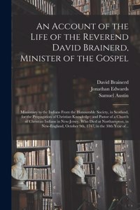 An Account of the Life of the Reverend David Brainerd, Minister of the Gospel; Missionary to the Indians From the Honourable Society, in Scotland, for the Propagation of Christian Knowledge; and Pastor of a Church of Christian Indians in New-Jersey