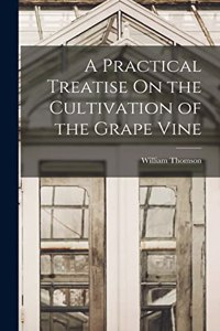 Practical Treatise On the Cultivation of the Grape Vine