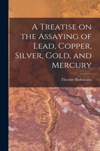A Treatise on the Assaying of Lead, Copper, Silver, Gold, and Mercury