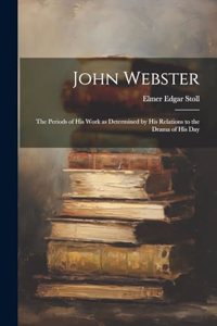 John Webster: The Periods of His Work as Determined by His Relations to the Drama of His Day