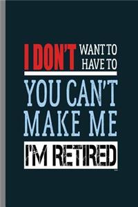 I don't want to have to You can't make me I'm Retired