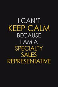 I Can't Keep Calm Because I Am A Specialty Sales Representative