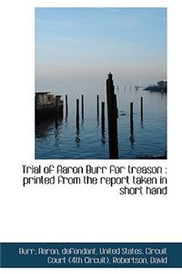 Trial of Aaron Burr for Treason: Printed from the Report Taken in Short Hand