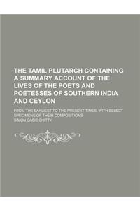 The Tamil Plutarch Containing a Summary Account of the Lives of the Poets and Poetesses of Southern India and Ceylon; From the Earliest to the Present Times, with Select Specimens of Their Compositions
