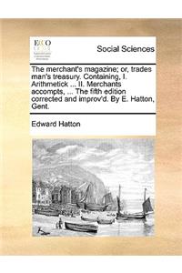 The Merchant's Magazine; Or, Trades Man's Treasury. Containing, I. Arithmetick ... II. Merchants Accompts, ... the Fifth Edition Corrected and Improv'd. by E. Hatton, Gent.