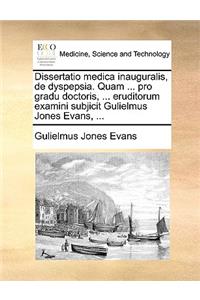 Dissertatio Medica Inauguralis, de Dyspepsia. Quam ... Pro Gradu Doctoris, ... Eruditorum Examini Subjicit Gulielmus Jones Evans, ...