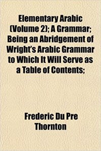 Elementary Arabic (Volume 2); A Grammar; Being an Abridgement of Wright's Arabic Grammar to Which It Will Serve as a Table of Contents;