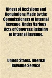 Digest of Decisions and Regulations Made by the Commissioners of Internal Revenue; Under Various Acts of Congress Relating to Internal Revenue, and Abstracts of Judicial Decisions and Opinions of Attorneys-General as to Internal-Revenue
