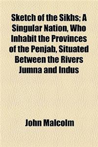 Sketch of the Sikhs; A Singular Nation, Who Inhabit the Provinces of the Penjab, Situated Between the Rivers Jumna and Indus