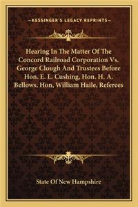 Hearing in the Matter of the Concord Railroad Corporation vs. George Clough and Trustees Before Hon. E. L. Cushing, Hon. H. A. Bellows, Hon, William Haile, Referees