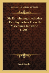 Entlohnungsmethoden In Der Bayrischen Eisen Und Maschinen Industrie (1908)