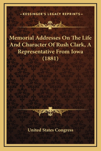Memorial Addresses On The Life And Character Of Rush Clark, A Representative From Iowa (1881)