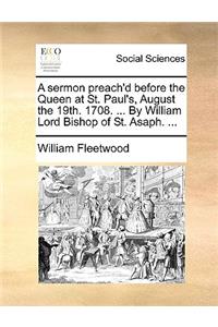 A Sermon Preach'd Before the Queen at St. Paul's, August the 19th. 1708. ... by William Lord Bishop of St. Asaph. ...