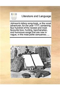 Johnson's lottery song-book, or the vocal adventurer, for the year 1777; containing four hundred of the newest and most favourite love, hunting, bacchanalian, and humorous songs that are now in vogue, in the most polite companies. ...