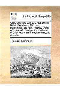 Copy of Letters Sent to Great-Britain, by His Excellency Thomas Hutchinson, the Hon. Andrew Oliver, and Several Other Persons, Which Original Letters Have Been Returned to America