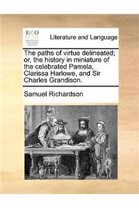 The Paths of Virtue Delineated; Or, the History in Miniature of the Celebrated Pamela, Clarissa Harlowe, and Sir Charles Grandison.