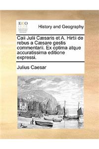 Caii Julii Caesaris Et A. Hirtii de Rebus a Caesare Gestis Commentarii. Ex Optima Atque Accuratissima Editione Expressi.