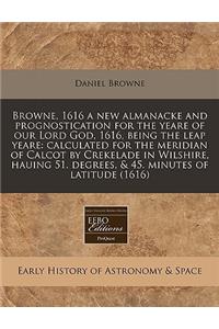 Browne, 1616 a New Almanacke and Prognostication for the Yeare of Our Lord God, 1616, Being the Leap Yeare: Calculated for the Meridian of Calcot by Crekelade in Wilshire, Hauing 51. Degrees, & 45. Minutes of Latitude (1616)