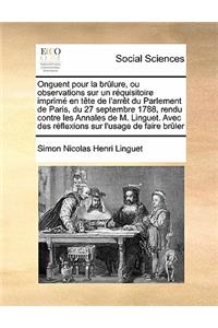 Onguent pour la brûlure, ou observations sur un réquisitoire imprimé en tête de l'arrêt du Parlement de Paris, du 27 septembre 1788, rendu contre les Annales de M. Linguet. Avec des réflexions sur l'usage de faire brûler