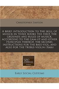 A Brief Introduction to the Skill of Musick in Three Books the First, the Grounds and Rules of Musick, According to the Gam-UT and Other Principles Thereof, the Second, Instructions for the Bass-Viol, and Also for the Treble-Violin (1666)