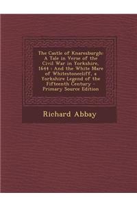 The Castle of Knaresburgh: A Tale in Verse of the Civil War in Yorkshire, 1644: And the White Mare of Whitestonecliff, a Yorkshire Legend of the